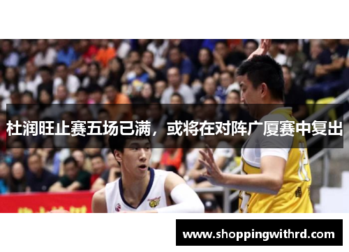 杜润旺止赛五场已满，或将在对阵广厦赛中复出