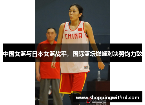 中国女篮与日本女篮战平，国际篮坛巅峰对决势均力敌