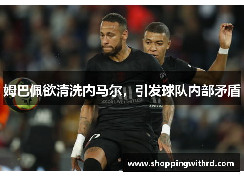 姆巴佩欲清洗内马尔，引发球队内部矛盾